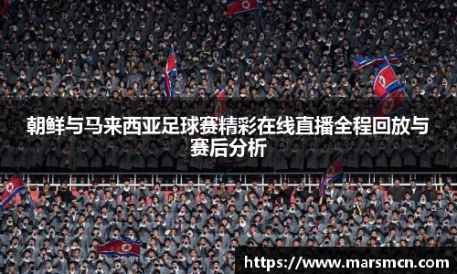 朝鲜与马来西亚足球赛精彩在线直播全程回放与赛后分析