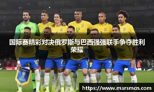 国际赛精彩对决俄罗斯与巴西强强联手争夺胜利荣耀