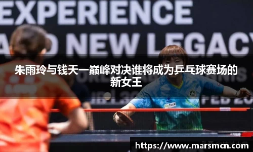 朱雨玲与钱天一巅峰对决谁将成为乒乓球赛场的新女王